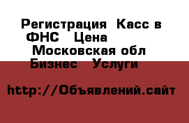 Регистрация  Касс в ФНС › Цена ­ 2 500 - Московская обл. Бизнес » Услуги   